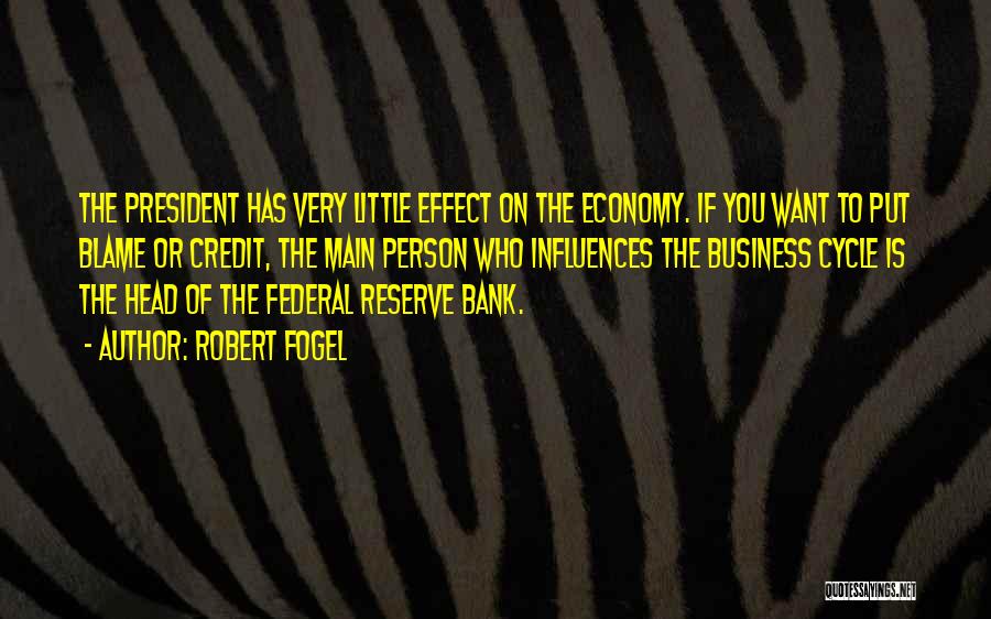 Robert Fogel Quotes: The President Has Very Little Effect On The Economy. If You Want To Put Blame Or Credit, The Main Person