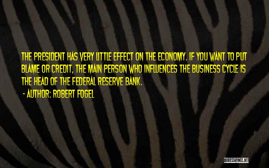 Robert Fogel Quotes: The President Has Very Little Effect On The Economy. If You Want To Put Blame Or Credit, The Main Person