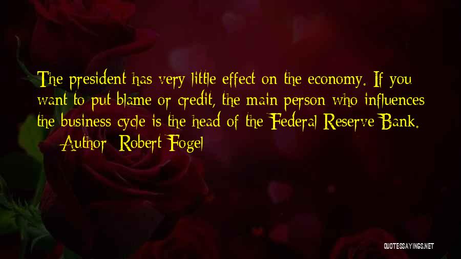 Robert Fogel Quotes: The President Has Very Little Effect On The Economy. If You Want To Put Blame Or Credit, The Main Person