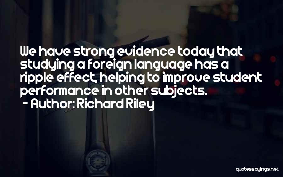 Richard Riley Quotes: We Have Strong Evidence Today That Studying A Foreign Language Has A Ripple Effect, Helping To Improve Student Performance In