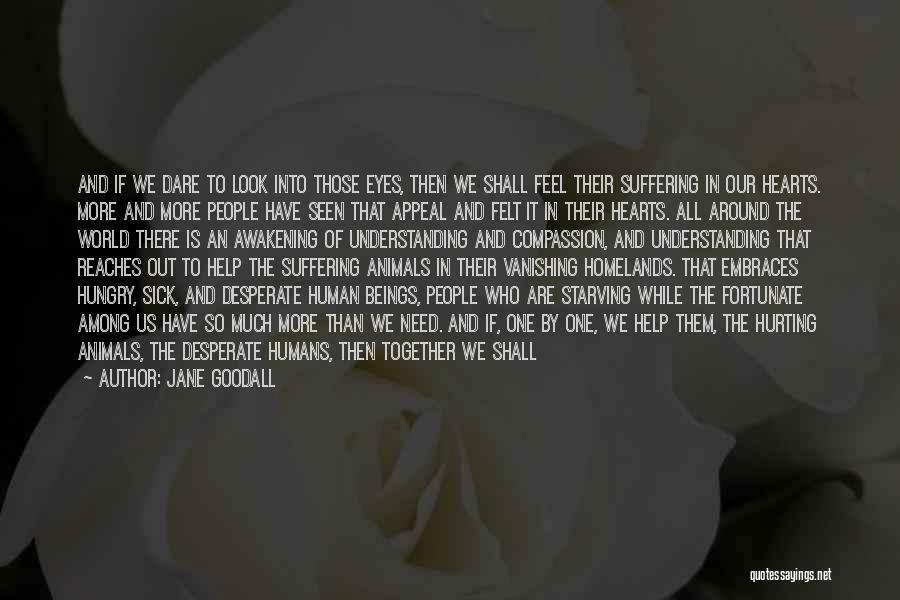 Jane Goodall Quotes: And If We Dare To Look Into Those Eyes, Then We Shall Feel Their Suffering In Our Hearts. More And