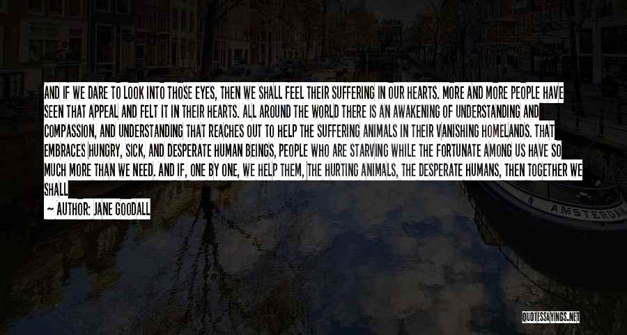 Jane Goodall Quotes: And If We Dare To Look Into Those Eyes, Then We Shall Feel Their Suffering In Our Hearts. More And