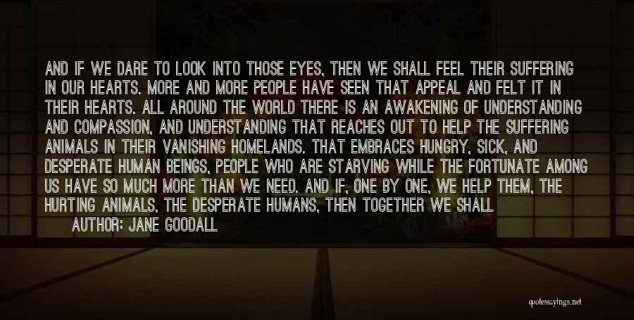 Jane Goodall Quotes: And If We Dare To Look Into Those Eyes, Then We Shall Feel Their Suffering In Our Hearts. More And