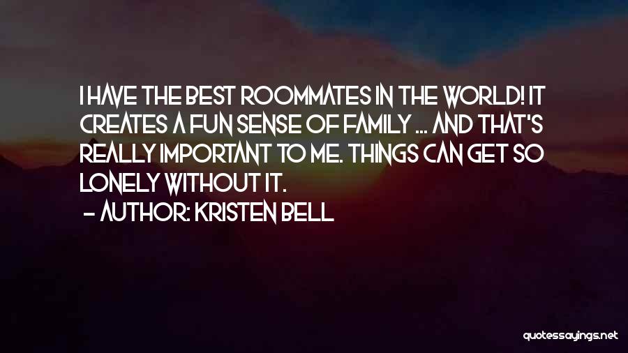 Kristen Bell Quotes: I Have The Best Roommates In The World! It Creates A Fun Sense Of Family ... And That's Really Important