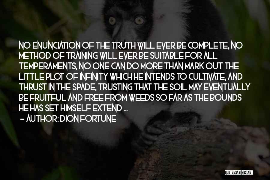 Dion Fortune Quotes: No Enunciation Of The Truth Will Ever Be Complete, No Method Of Training Will Ever Be Suitable For All Temperaments,