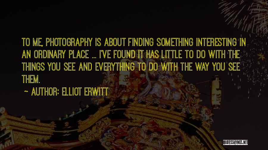 Elliot Erwitt Quotes: To Me, Photography Is About Finding Something Interesting In An Ordinary Place ... I've Found It Has Little To Do