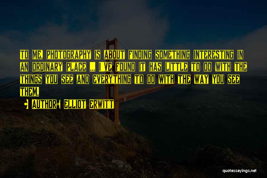 Elliot Erwitt Quotes: To Me, Photography Is About Finding Something Interesting In An Ordinary Place ... I've Found It Has Little To Do