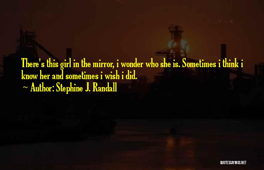 Stephine J. Randall Quotes: There's This Girl In The Mirror, I Wonder Who She Is. Sometimes I Think I Know Her And Sometimes I