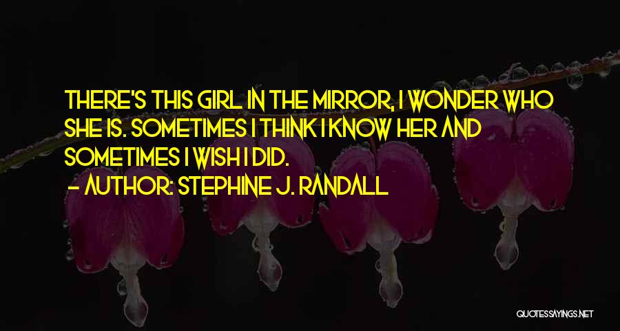 Stephine J. Randall Quotes: There's This Girl In The Mirror, I Wonder Who She Is. Sometimes I Think I Know Her And Sometimes I