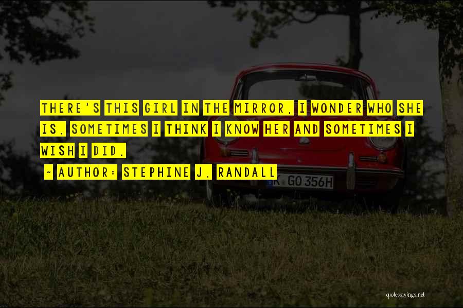 Stephine J. Randall Quotes: There's This Girl In The Mirror, I Wonder Who She Is. Sometimes I Think I Know Her And Sometimes I