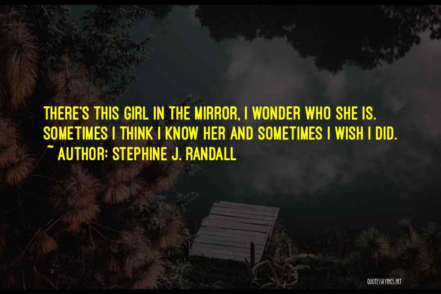 Stephine J. Randall Quotes: There's This Girl In The Mirror, I Wonder Who She Is. Sometimes I Think I Know Her And Sometimes I