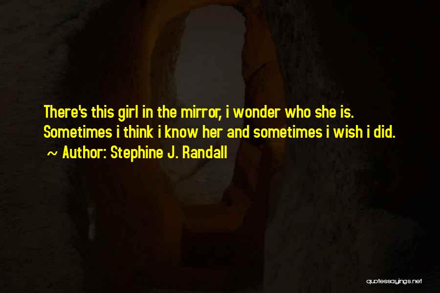 Stephine J. Randall Quotes: There's This Girl In The Mirror, I Wonder Who She Is. Sometimes I Think I Know Her And Sometimes I