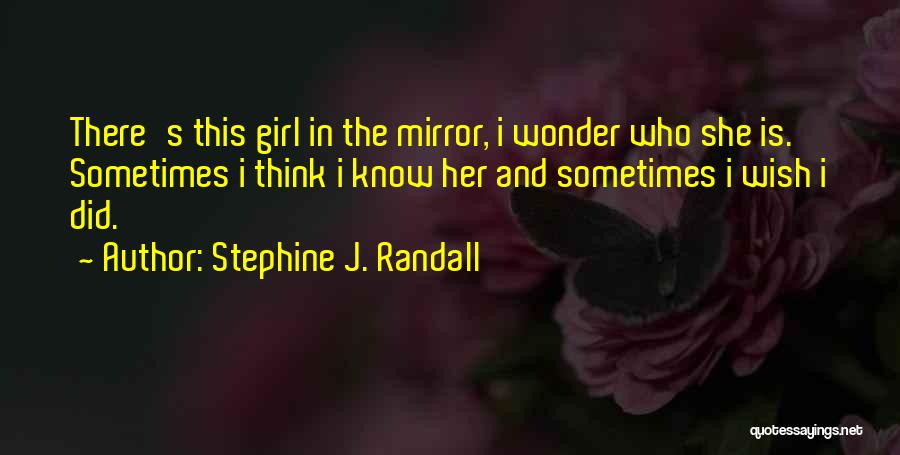 Stephine J. Randall Quotes: There's This Girl In The Mirror, I Wonder Who She Is. Sometimes I Think I Know Her And Sometimes I