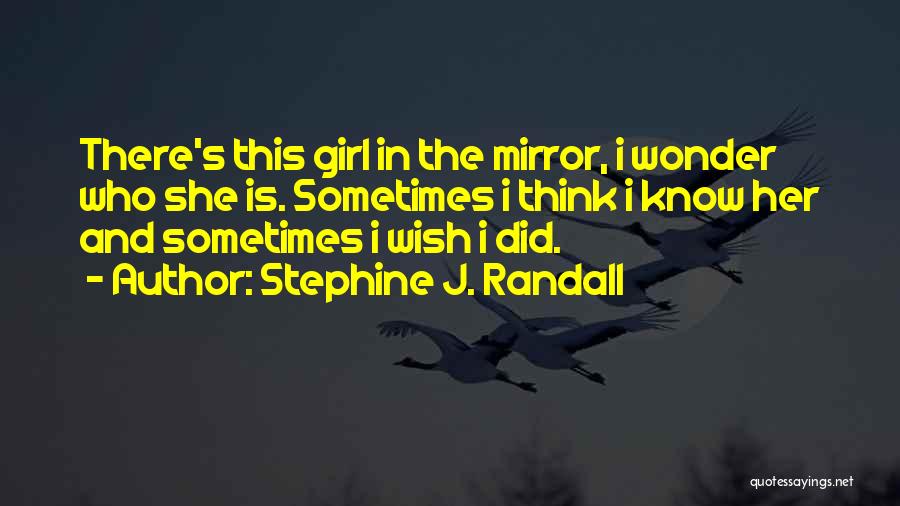 Stephine J. Randall Quotes: There's This Girl In The Mirror, I Wonder Who She Is. Sometimes I Think I Know Her And Sometimes I