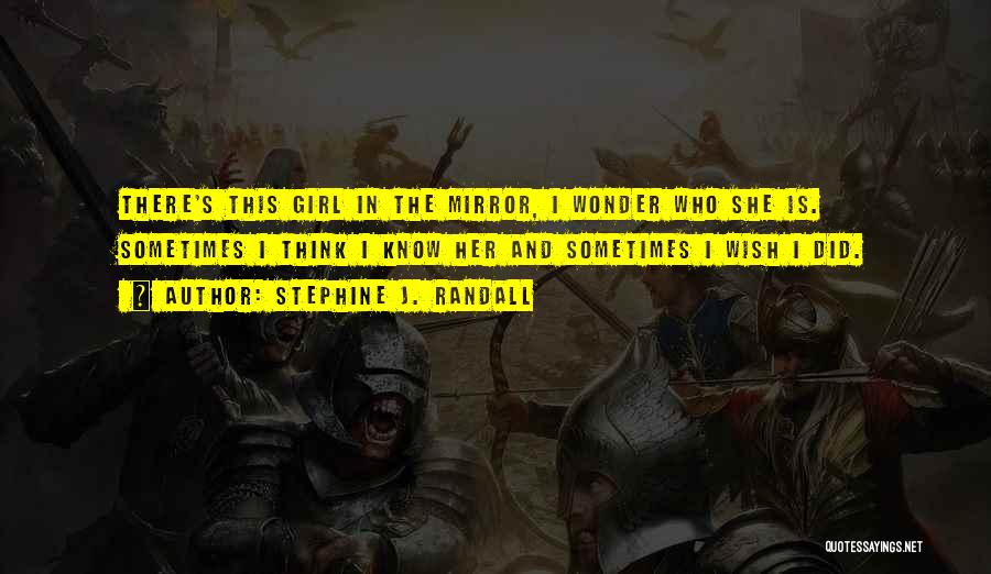 Stephine J. Randall Quotes: There's This Girl In The Mirror, I Wonder Who She Is. Sometimes I Think I Know Her And Sometimes I