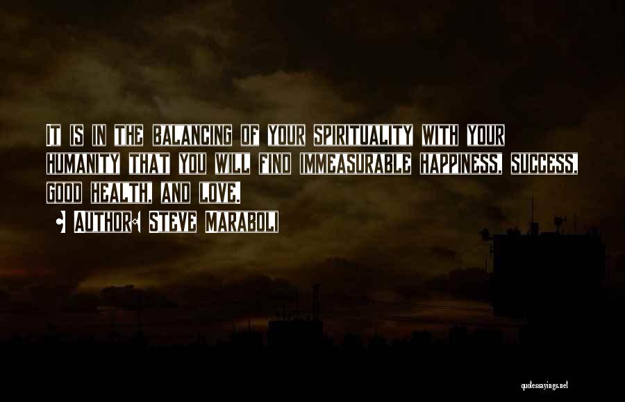 Steve Maraboli Quotes: It Is In The Balancing Of Your Spirituality With Your Humanity That You Will Find Immeasurable Happiness, Success, Good Health,