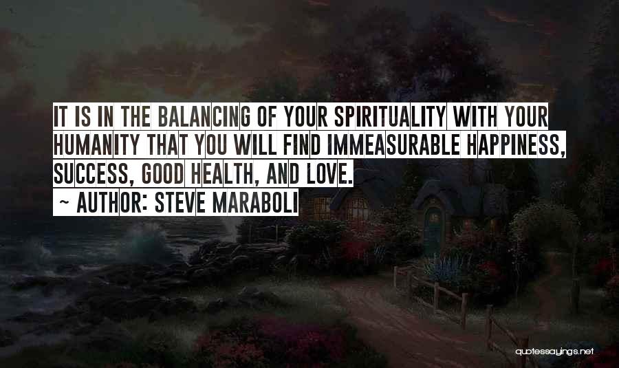 Steve Maraboli Quotes: It Is In The Balancing Of Your Spirituality With Your Humanity That You Will Find Immeasurable Happiness, Success, Good Health,