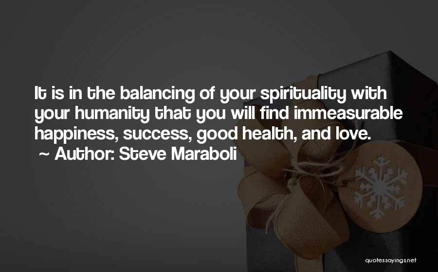 Steve Maraboli Quotes: It Is In The Balancing Of Your Spirituality With Your Humanity That You Will Find Immeasurable Happiness, Success, Good Health,