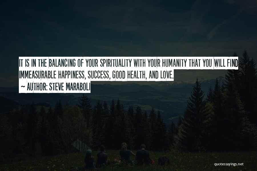 Steve Maraboli Quotes: It Is In The Balancing Of Your Spirituality With Your Humanity That You Will Find Immeasurable Happiness, Success, Good Health,