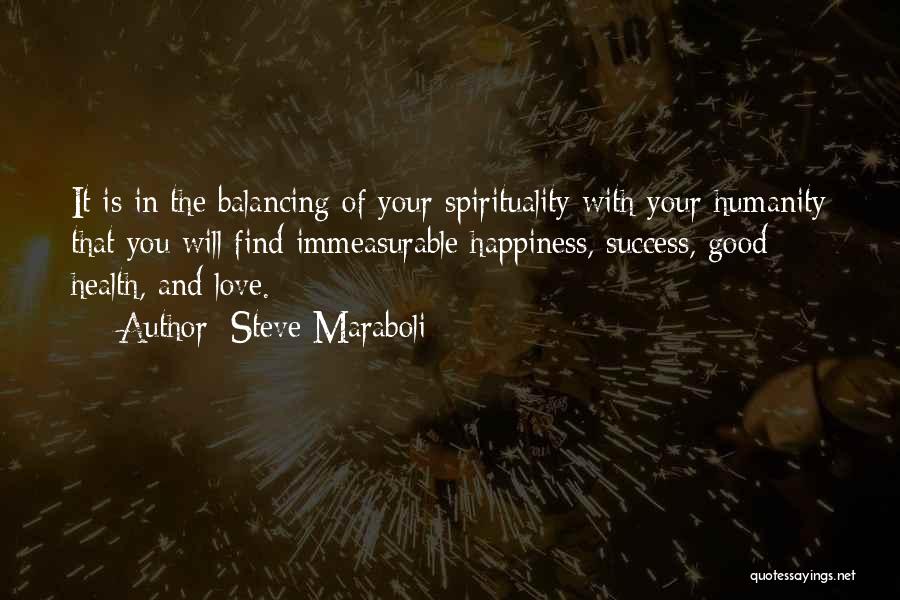 Steve Maraboli Quotes: It Is In The Balancing Of Your Spirituality With Your Humanity That You Will Find Immeasurable Happiness, Success, Good Health,