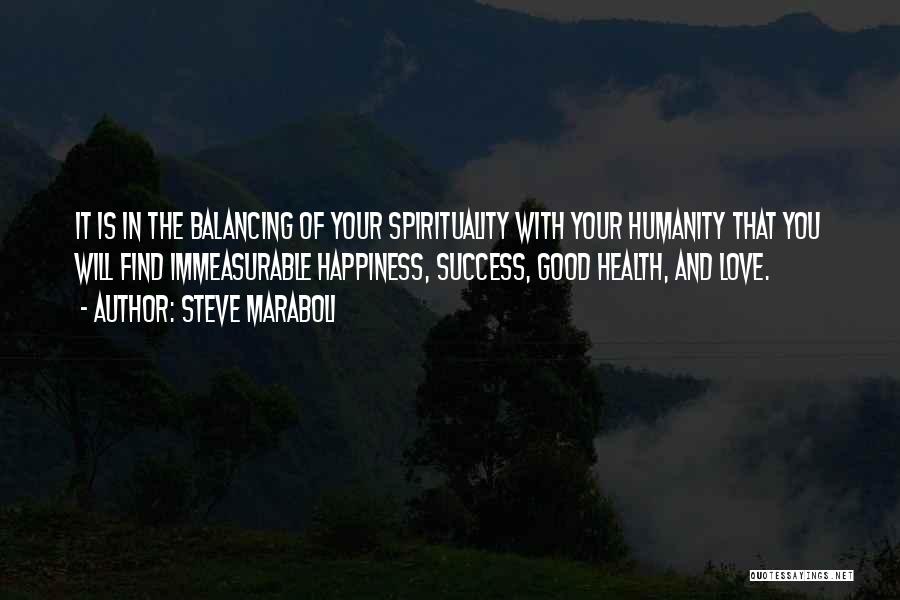 Steve Maraboli Quotes: It Is In The Balancing Of Your Spirituality With Your Humanity That You Will Find Immeasurable Happiness, Success, Good Health,