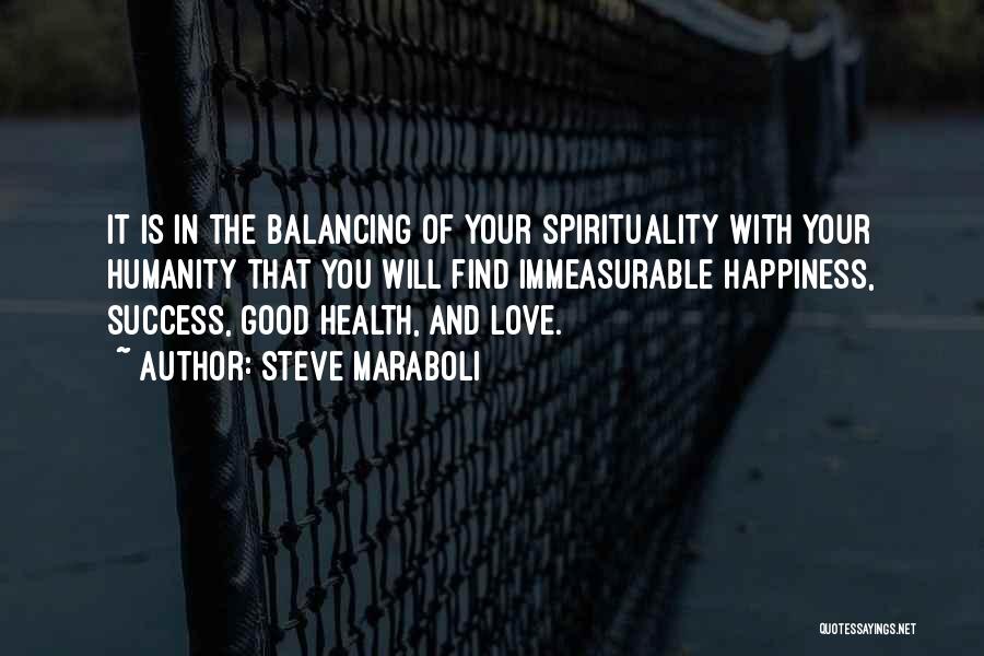 Steve Maraboli Quotes: It Is In The Balancing Of Your Spirituality With Your Humanity That You Will Find Immeasurable Happiness, Success, Good Health,