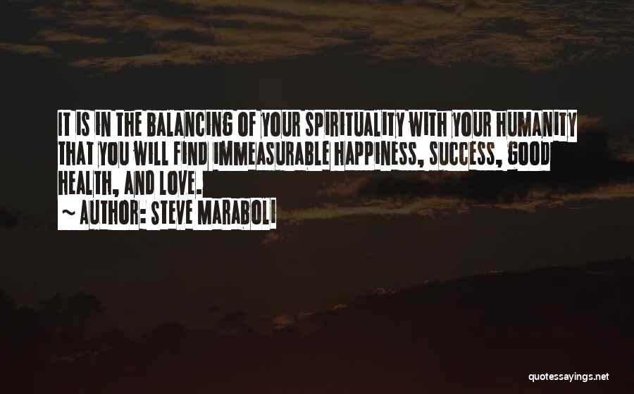 Steve Maraboli Quotes: It Is In The Balancing Of Your Spirituality With Your Humanity That You Will Find Immeasurable Happiness, Success, Good Health,