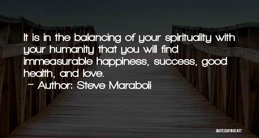 Steve Maraboli Quotes: It Is In The Balancing Of Your Spirituality With Your Humanity That You Will Find Immeasurable Happiness, Success, Good Health,