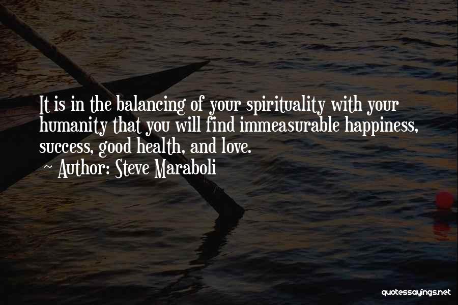 Steve Maraboli Quotes: It Is In The Balancing Of Your Spirituality With Your Humanity That You Will Find Immeasurable Happiness, Success, Good Health,