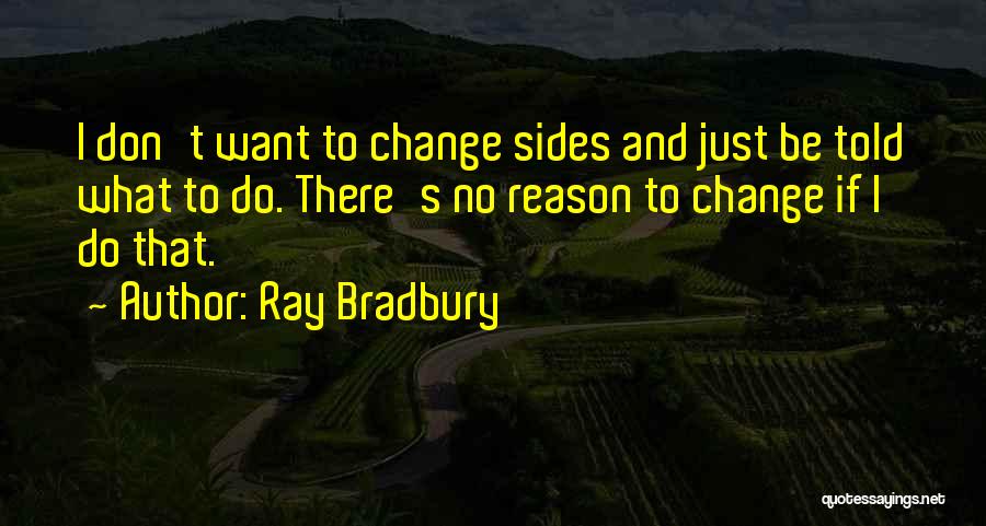 Ray Bradbury Quotes: I Don't Want To Change Sides And Just Be Told What To Do. There's No Reason To Change If I