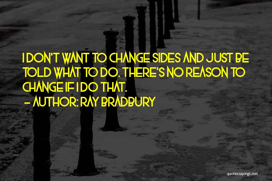 Ray Bradbury Quotes: I Don't Want To Change Sides And Just Be Told What To Do. There's No Reason To Change If I