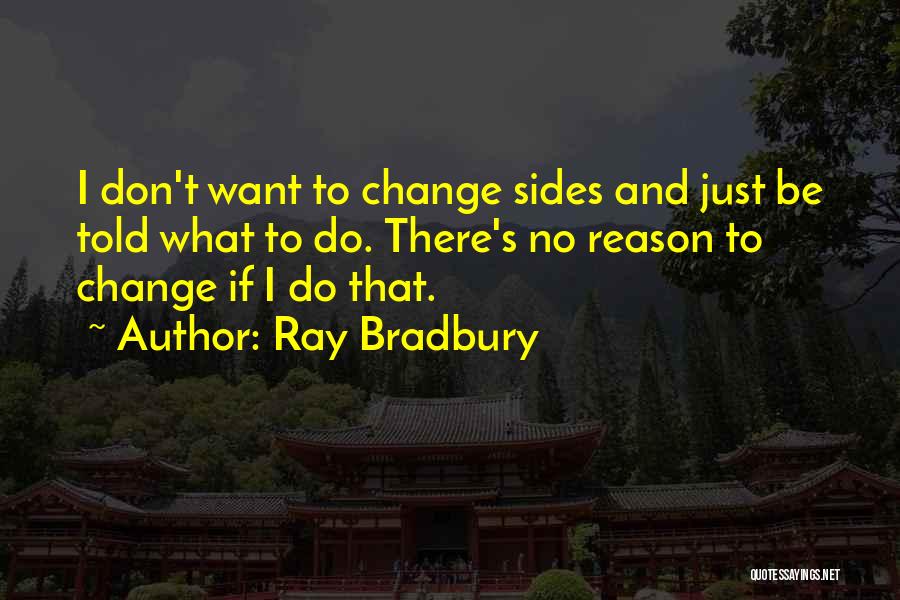 Ray Bradbury Quotes: I Don't Want To Change Sides And Just Be Told What To Do. There's No Reason To Change If I