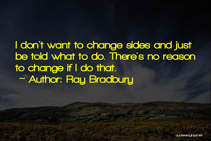 Ray Bradbury Quotes: I Don't Want To Change Sides And Just Be Told What To Do. There's No Reason To Change If I