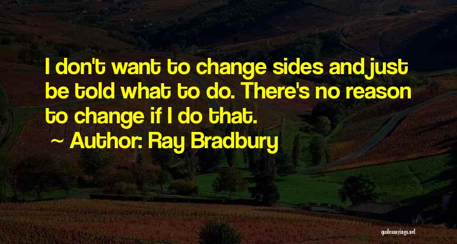 Ray Bradbury Quotes: I Don't Want To Change Sides And Just Be Told What To Do. There's No Reason To Change If I
