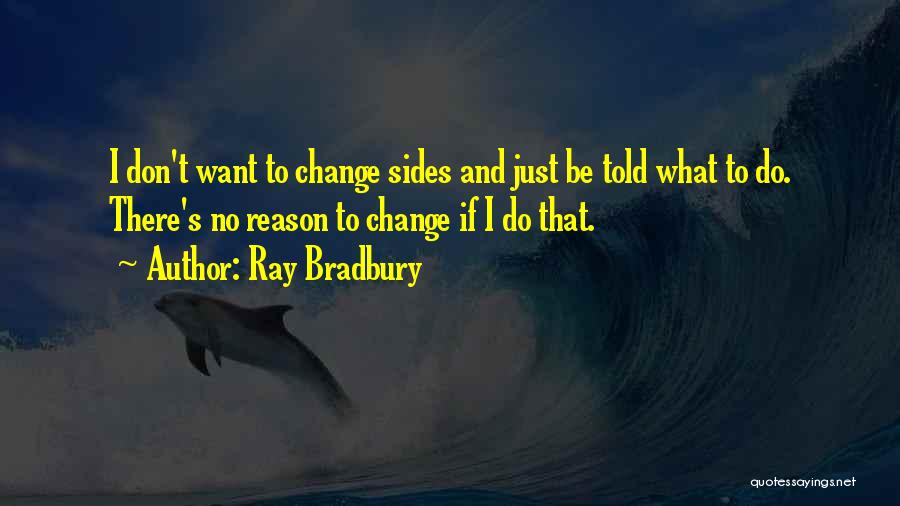 Ray Bradbury Quotes: I Don't Want To Change Sides And Just Be Told What To Do. There's No Reason To Change If I