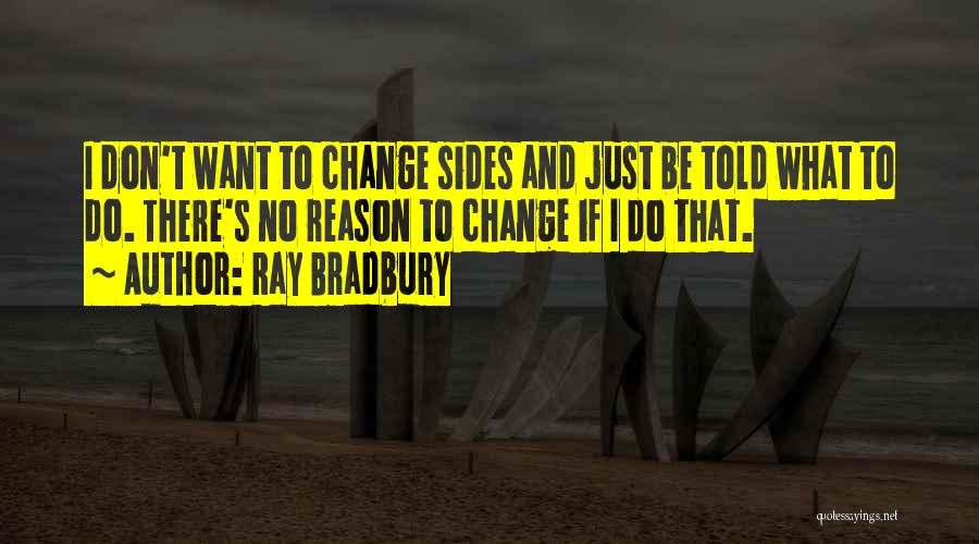 Ray Bradbury Quotes: I Don't Want To Change Sides And Just Be Told What To Do. There's No Reason To Change If I