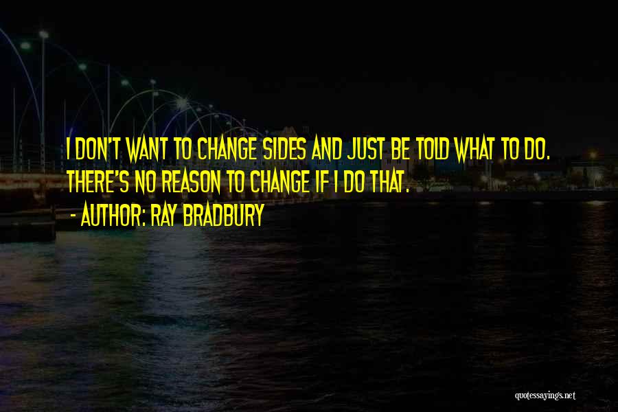 Ray Bradbury Quotes: I Don't Want To Change Sides And Just Be Told What To Do. There's No Reason To Change If I