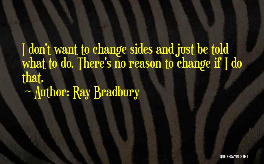 Ray Bradbury Quotes: I Don't Want To Change Sides And Just Be Told What To Do. There's No Reason To Change If I