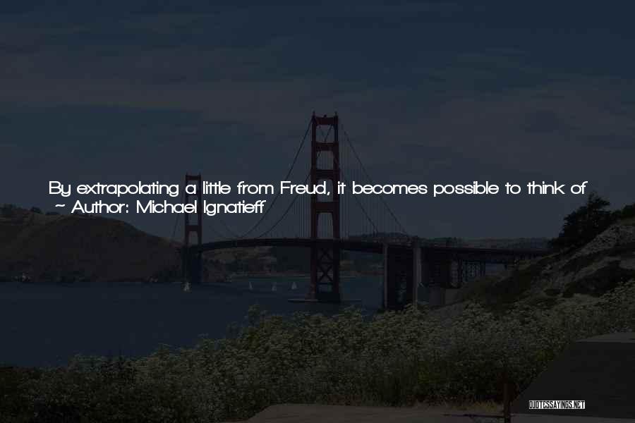 Michael Ignatieff Quotes: By Extrapolating A Little From Freud, It Becomes Possible To Think Of Nationalism As A Kind Of Narcissism. A Nationalist