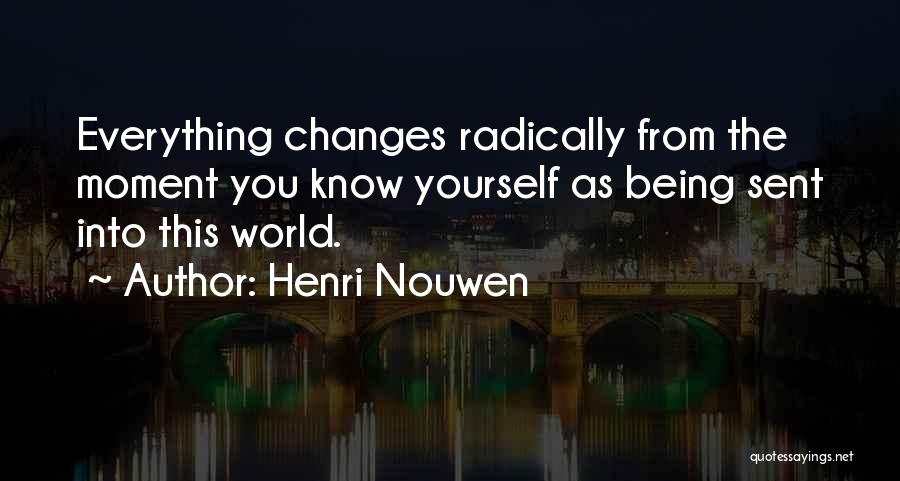 Henri Nouwen Quotes: Everything Changes Radically From The Moment You Know Yourself As Being Sent Into This World.