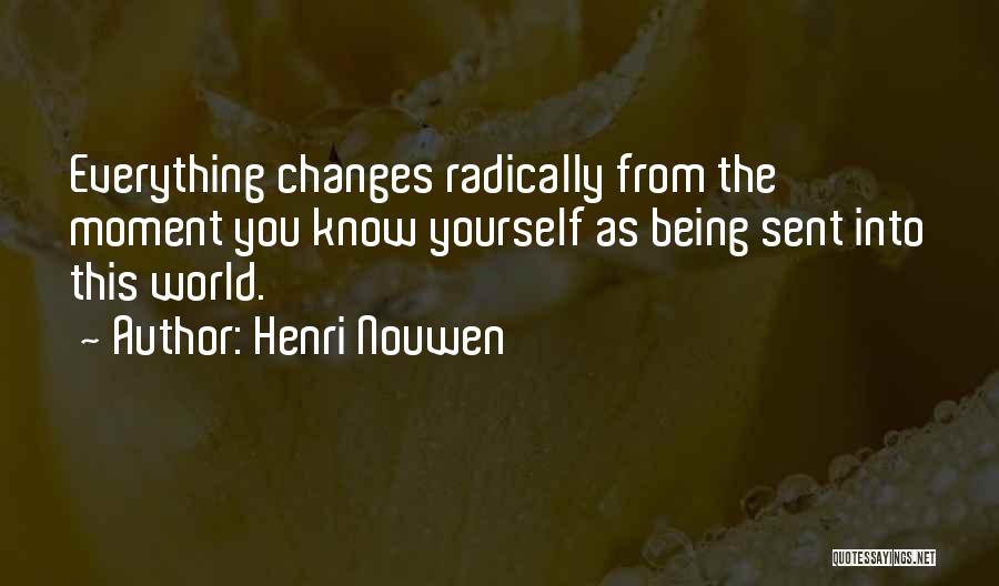 Henri Nouwen Quotes: Everything Changes Radically From The Moment You Know Yourself As Being Sent Into This World.