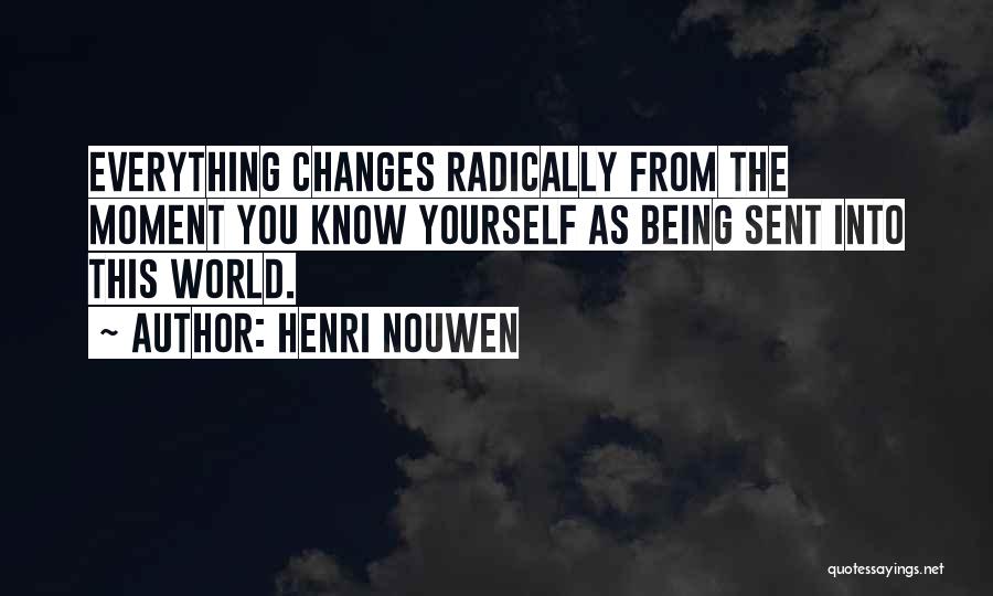 Henri Nouwen Quotes: Everything Changes Radically From The Moment You Know Yourself As Being Sent Into This World.