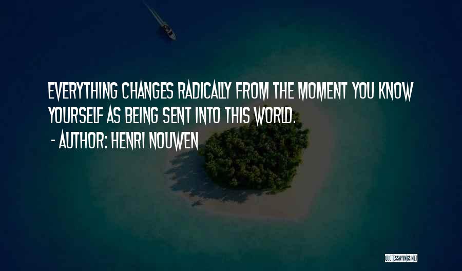 Henri Nouwen Quotes: Everything Changes Radically From The Moment You Know Yourself As Being Sent Into This World.