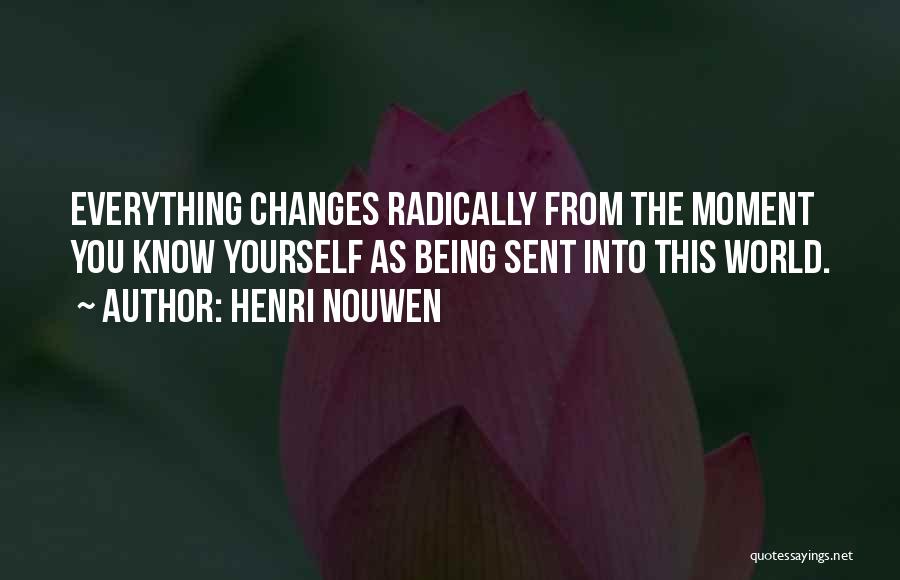 Henri Nouwen Quotes: Everything Changes Radically From The Moment You Know Yourself As Being Sent Into This World.