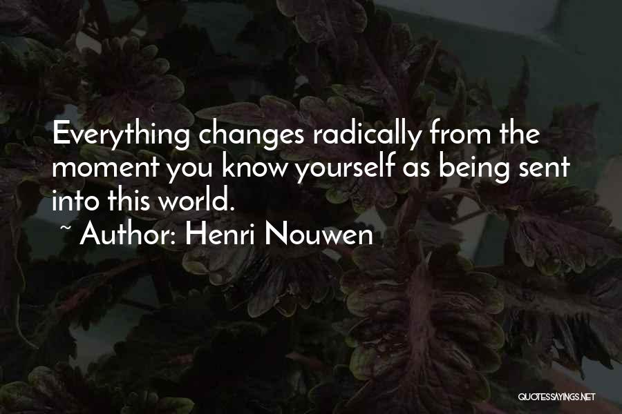 Henri Nouwen Quotes: Everything Changes Radically From The Moment You Know Yourself As Being Sent Into This World.