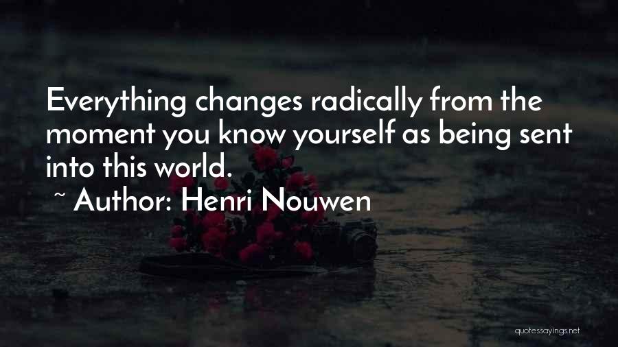 Henri Nouwen Quotes: Everything Changes Radically From The Moment You Know Yourself As Being Sent Into This World.