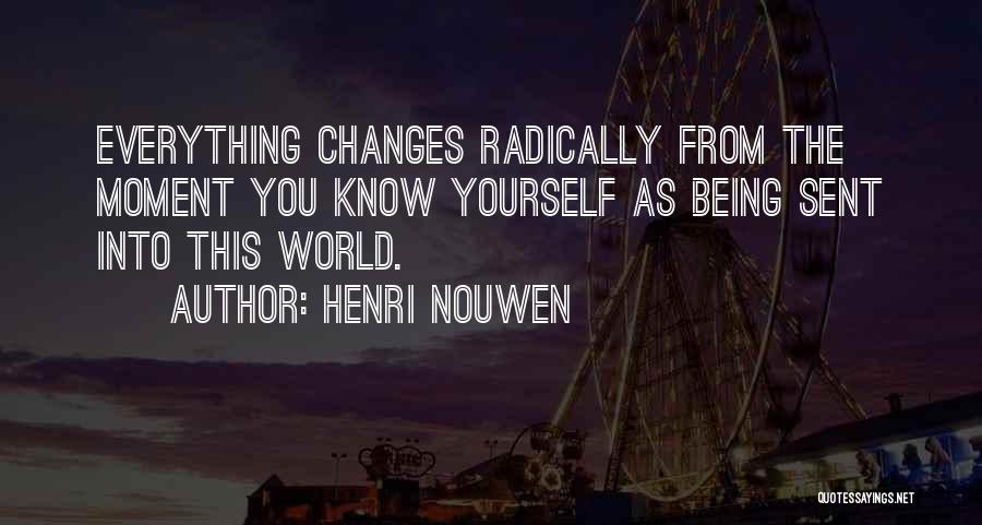 Henri Nouwen Quotes: Everything Changes Radically From The Moment You Know Yourself As Being Sent Into This World.