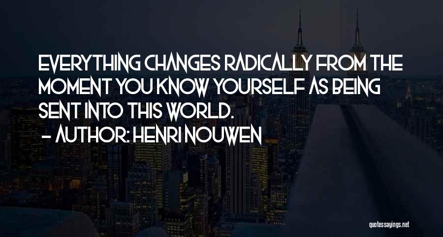 Henri Nouwen Quotes: Everything Changes Radically From The Moment You Know Yourself As Being Sent Into This World.