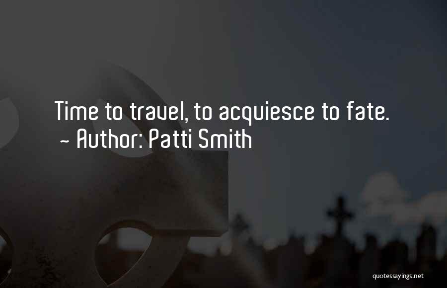 Patti Smith Quotes: Time To Travel, To Acquiesce To Fate.