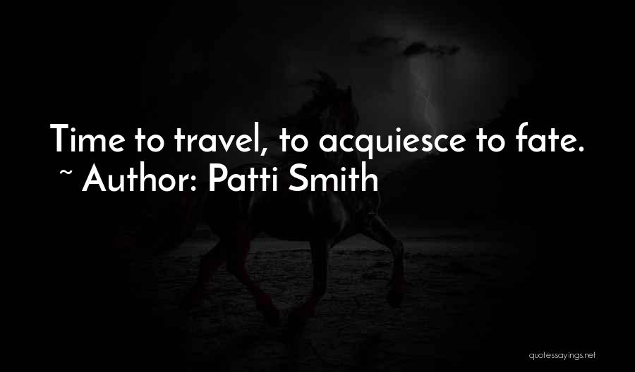 Patti Smith Quotes: Time To Travel, To Acquiesce To Fate.